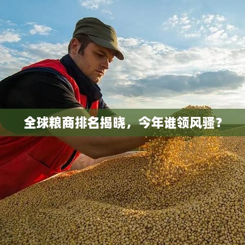 全球糧商排名揭曉，今年誰(shuí)領(lǐng)風(fēng)騷？