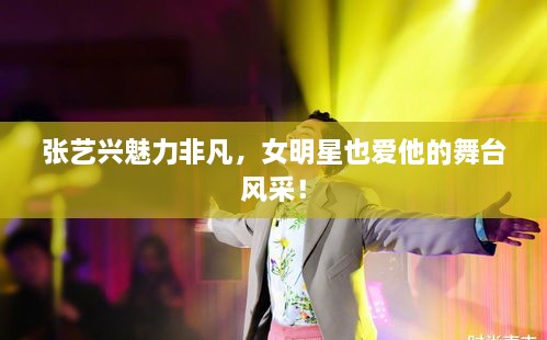 張藝興魅力非凡，女明星也愛他的舞臺(tái)風(fēng)采！