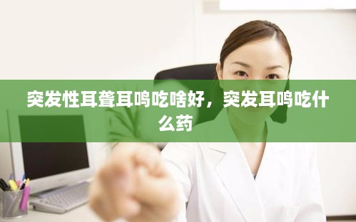 突發(fā)性耳聾耳鳴吃啥好，突發(fā)耳鳴吃什么藥 