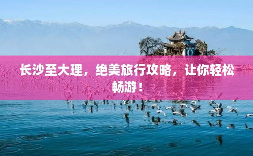 長沙至大理，絕美旅行攻略，讓你輕松暢游！