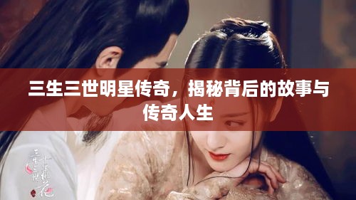 三生三世明星傳奇，揭秘背后的故事與傳奇人生