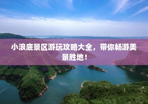 小浪底景區(qū)游玩攻略大全，帶你暢游美景勝地！