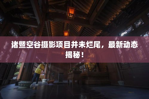 諸暨空谷攝影項(xiàng)目并未爛尾，最新動(dòng)態(tài)揭秘！