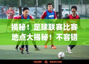 揭秘！足球聯(lián)賽比賽地點(diǎn)大揭秘！不容錯(cuò)過的精彩對(duì)決