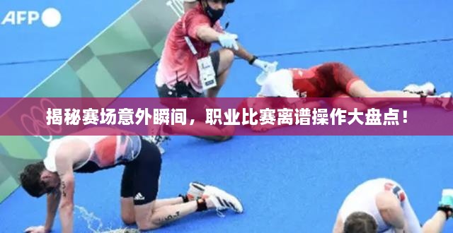 揭秘賽場意外瞬間，職業(yè)比賽離譜操作大盤點！