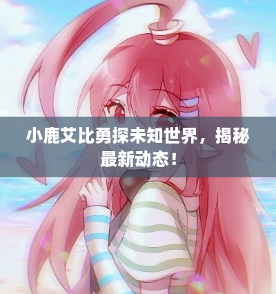 小鹿艾比勇探未知世界，揭秘最新動態(tài)！