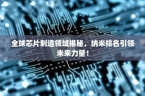 全球芯片制造領(lǐng)域揭秘，納米排名引領(lǐng)未來力量！