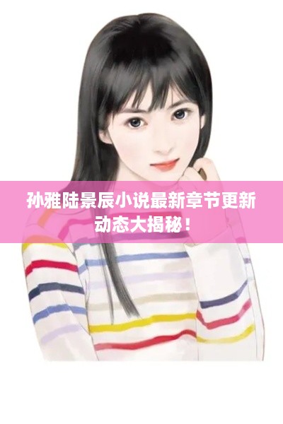 孫雅陸景辰小說最新章節(jié)更新動態(tài)大揭秘！