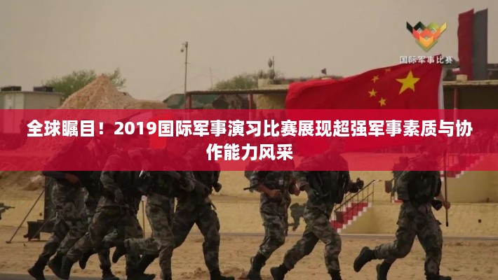 全球矚目！2019國際軍事演習(xí)比賽展現(xiàn)超強軍事素質(zhì)與協(xié)作能力風(fēng)采