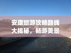安康旅游攻略路線大揭秘，暢游美景，盡享絕佳體驗(yàn)！