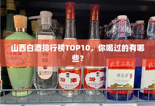 山西白酒排行榜TOP10，你喝過的有哪些？