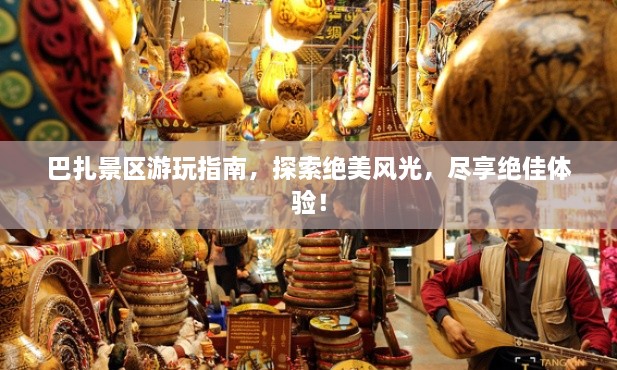 巴扎景區(qū)游玩指南，探索絕美風光，盡享絕佳體驗！