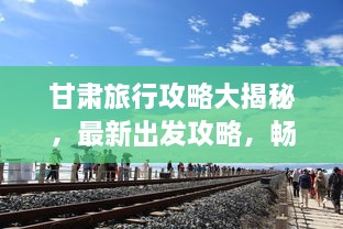 甘肅旅行攻略大揭秘，最新出發(fā)攻略，暢游絲路之旅！