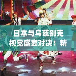 日本與烏茲別克視覺盛宴對(duì)決！精彩比賽瞬間不容錯(cuò)過