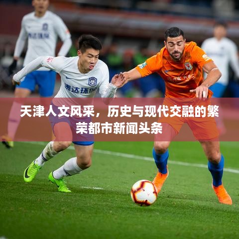 天津人文風(fēng)采，歷史與現(xiàn)代交融的繁榮都市新聞頭條