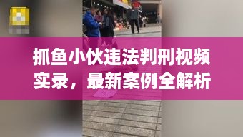 抓魚小伙違法判刑視頻實(shí)錄，最新案例全解析