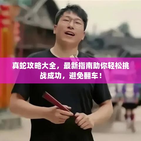 真蛇攻略大全，最新指南助你輕松挑戰(zhàn)成功，避免翻車！