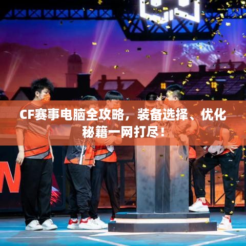 CF賽事電腦全攻略，裝備選擇、優(yōu)化秘籍一網(wǎng)打盡！