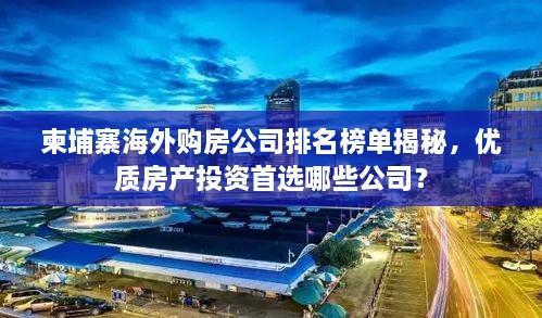 柬埔寨海外購(gòu)房公司排名榜單揭秘，優(yōu)質(zhì)房產(chǎn)投資首選哪些公司？