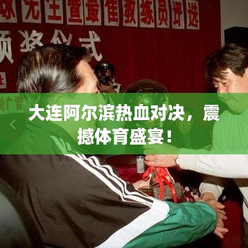 大連阿爾濱熱血對決，震撼體育盛宴！