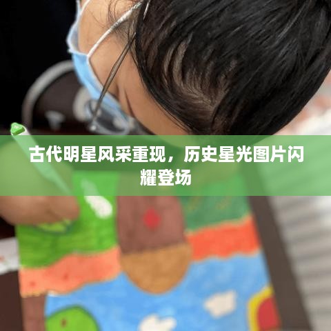 古代明星風(fēng)采重現(xiàn)，歷史星光圖片閃耀登場(chǎng)