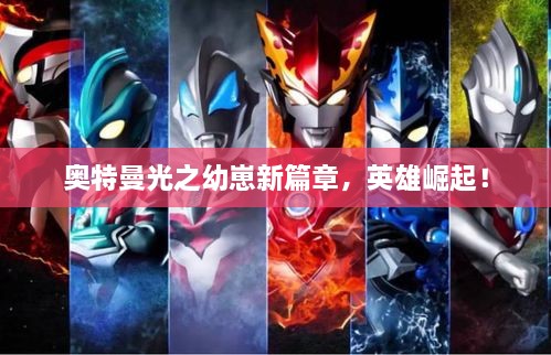 奧特曼光之幼崽新篇章，英雄崛起！