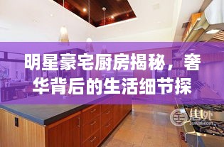 明星豪宅廚房揭秘，奢華背后的生活細(xì)節(jié)探索