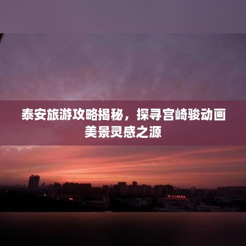 泰安旅游攻略揭秘，探尋宮崎駿動畫美景靈感之源