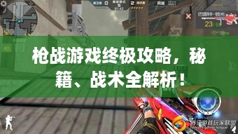槍戰(zhàn)游戲終極攻略，秘籍、戰(zhàn)術全解析！