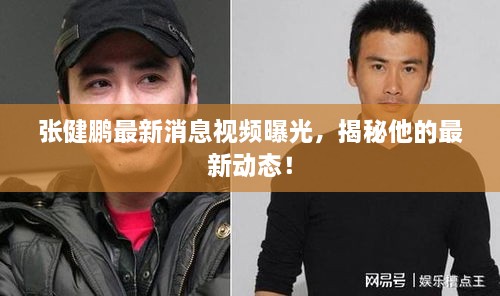 張健鵬最新消息視頻曝光，揭秘他的最新動態(tài)！