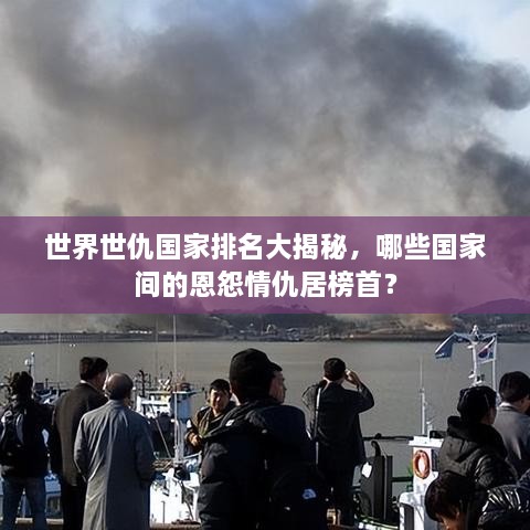 世界世仇國家排名大揭秘，哪些國家間的恩怨情仇居榜首？