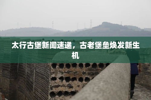 太行古堡新聞速遞，古老堡壘煥發(fā)新生機