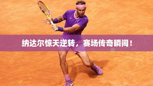 納達爾驚天逆轉(zhuǎn)，賽場傳奇瞬間！