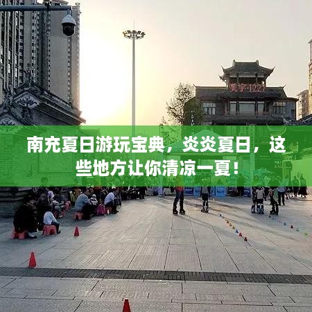 南充夏日游玩寶典，炎炎夏日，這些地方讓你清涼一夏！