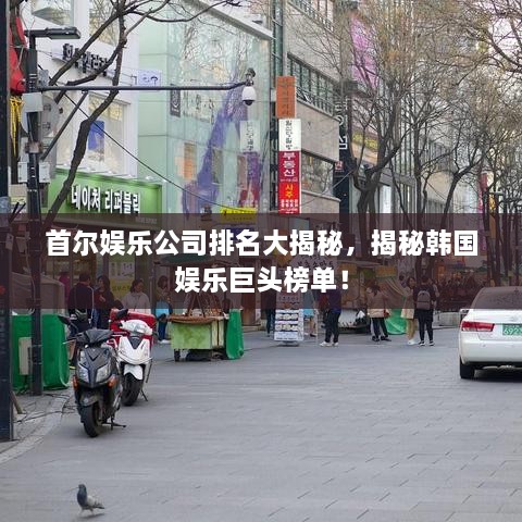 首爾娛樂公司排名大揭秘，揭秘韓國娛樂巨頭榜單！