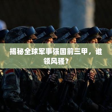 揭秘全球軍事強(qiáng)國前三甲，誰領(lǐng)風(fēng)騷？