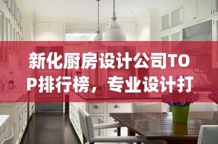 新化廚房設(shè)計公司TOP排行榜，專業(yè)設(shè)計打造理想廚房空間！