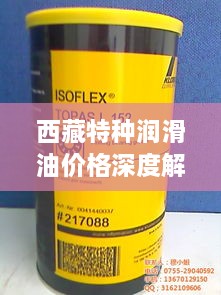 西藏特種潤滑油價格深度解析，市場行情一覽