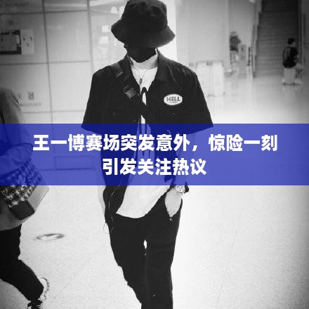王一博賽場(chǎng)突發(fā)意外，驚險(xiǎn)一刻引發(fā)關(guān)注熱議