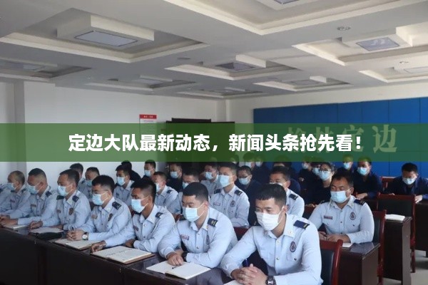 定邊大隊(duì)最新動(dòng)態(tài)，新聞?lì)^條搶先看！
