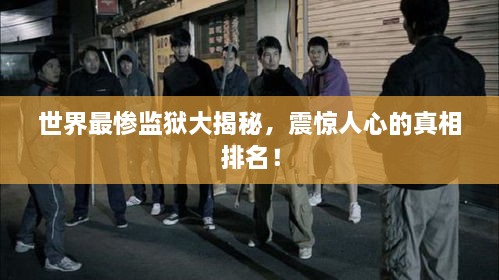 世界最慘監(jiān)獄大揭秘，震驚人心的真相排名！