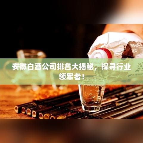 安徽白酒公司排名大揭秘，探尋行業(yè)領軍者！