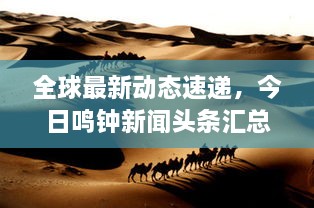 全球最新動(dòng)態(tài)速遞，今日鳴鐘新聞?lì)^條匯總