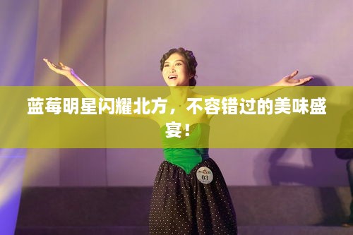 藍莓明星閃耀北方，不容錯過的美味盛宴！