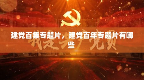 建黨百集專題片，建黨百年專題片有哪些 