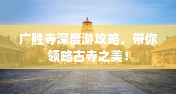 廣勝寺深度游攻略，帶你領(lǐng)略古寺之美！