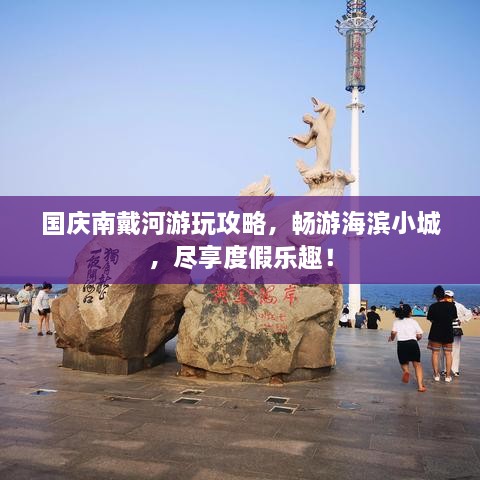 國慶南戴河游玩攻略，暢游海濱小城，盡享度假樂趣！