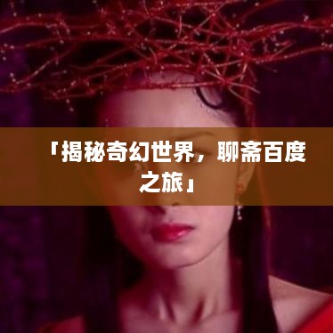 「揭秘奇幻世界，聊齋百度之旅」