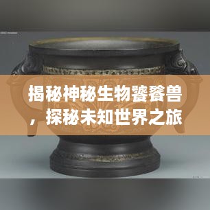 揭秘神秘生物饕餮獸，探秘未知世界之旅