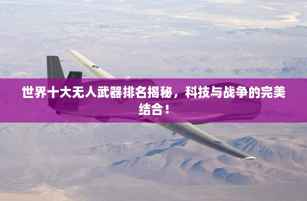 世界十大無人武器排名揭秘，科技與戰(zhàn)爭的完美結合！
